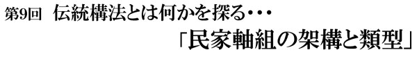 第9回伝統構法とは何かを探る・・・「民家軸組の架構と類型」 第9回伝統構法とは何かを探る・・・「民家軸組の架構と類型」
